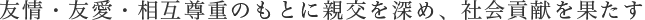 友情・友愛・相互尊重のもとに親交を深め、社会貢献を果たす